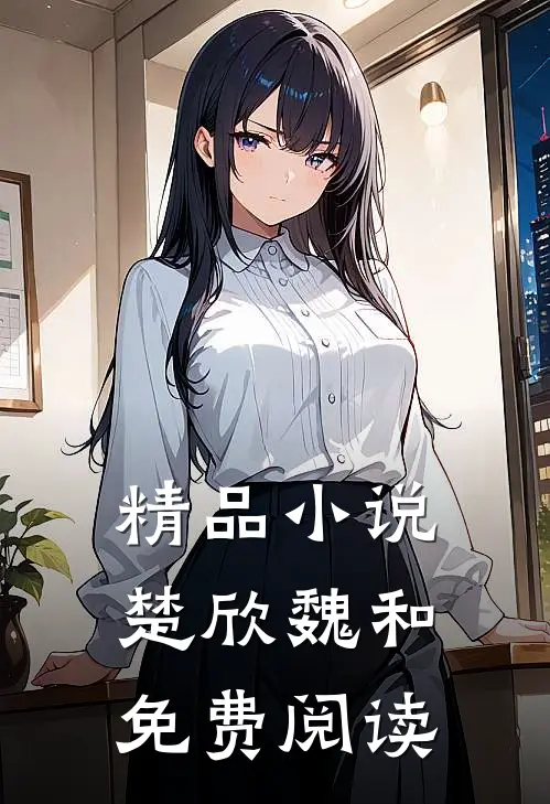 精品小说楚欣魏和免费阅读