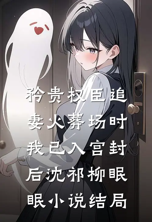 矜贵权臣追妻火葬场时，我已入宫封后沈祁柳眠眠小说结局