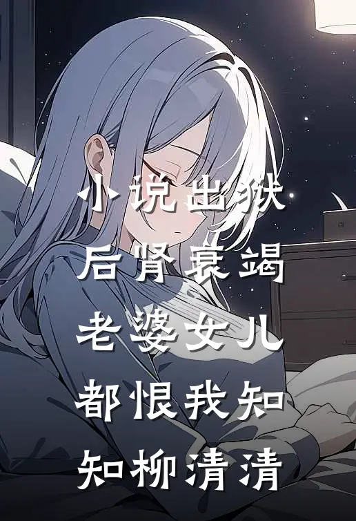 小说出狱后肾衰竭，老婆女儿都恨我(知知柳清清)