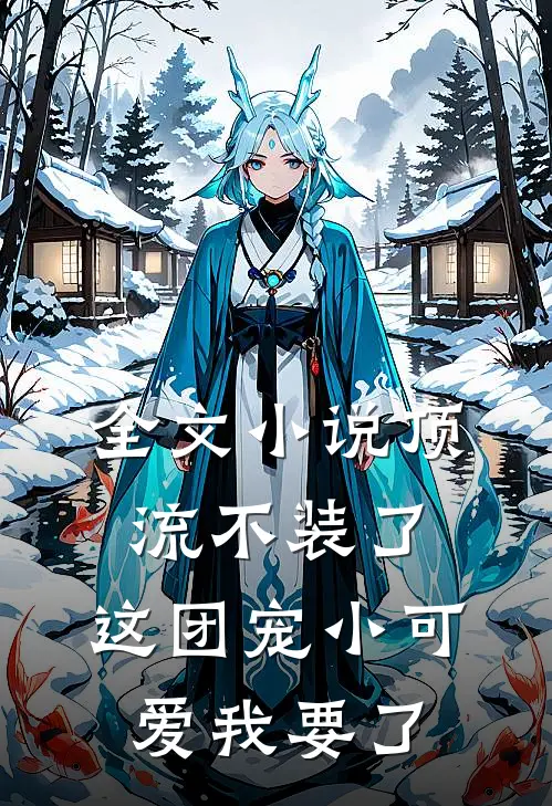 全文小说顶流不装了，这团宠小可爱我要了