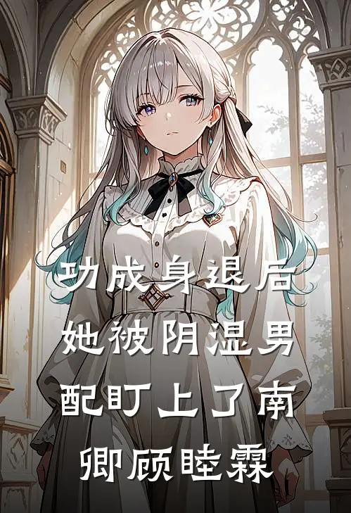 功成身退后，她被阴湿男配盯上了南卿顾睦霖