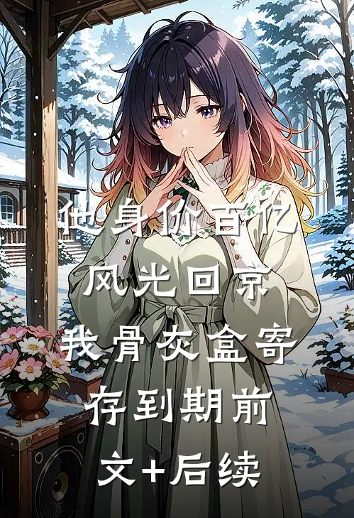 他身价百亿风光回京，我骨灰盒寄存到期前文+后续