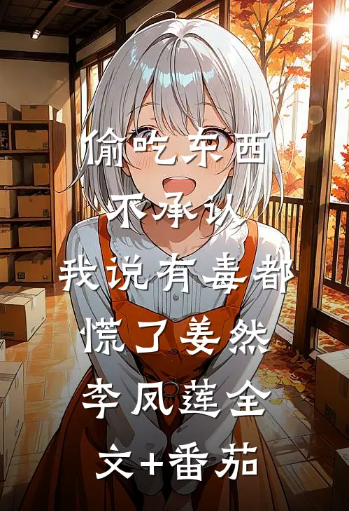 偷吃东西不承认，我说有毒都慌了姜然李凤莲全文+番茄