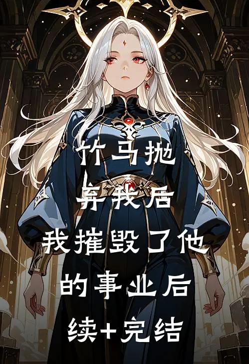 竹马抛弃我后，我摧毁了他的事业后续+完结
