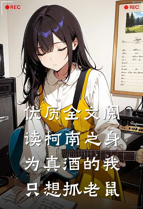 优质全文阅读柯南之身为真酒的我只想抓老鼠