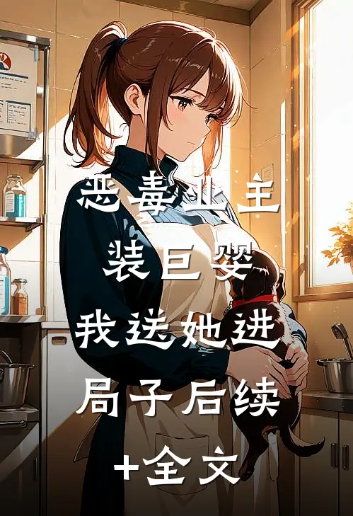 恶毒业主装巨婴，我送她进局子后续+全文