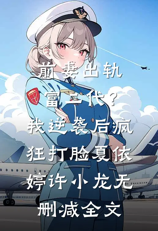 前妻出轨富二代？我逆袭后疯狂打脸夏依婷许小龙无删减全文