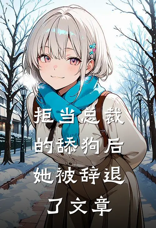 拒当总裁的舔狗后,她被辞退了文章免费阅读