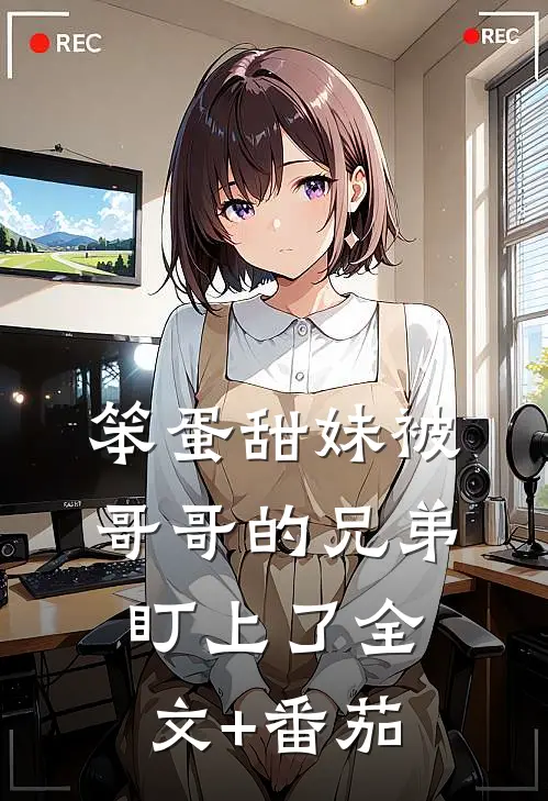 笨蛋甜妹被哥哥的兄弟盯上了全文+番茄