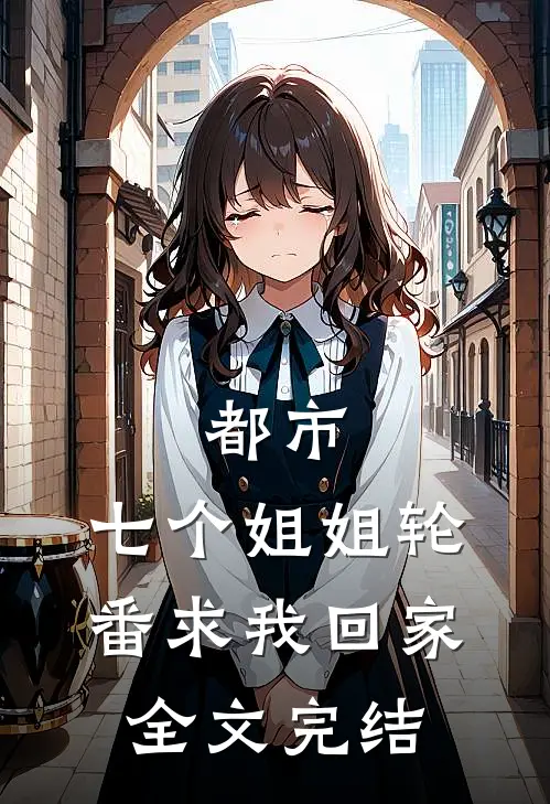 都市：七个姐姐轮番求我回家全文完结