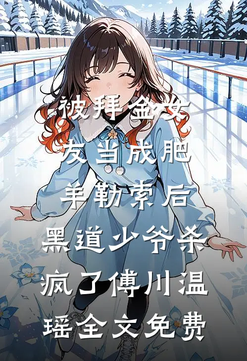 被拜金女友当成肥羊勒索后，黑道少爷杀疯了傅川温瑶全文免费