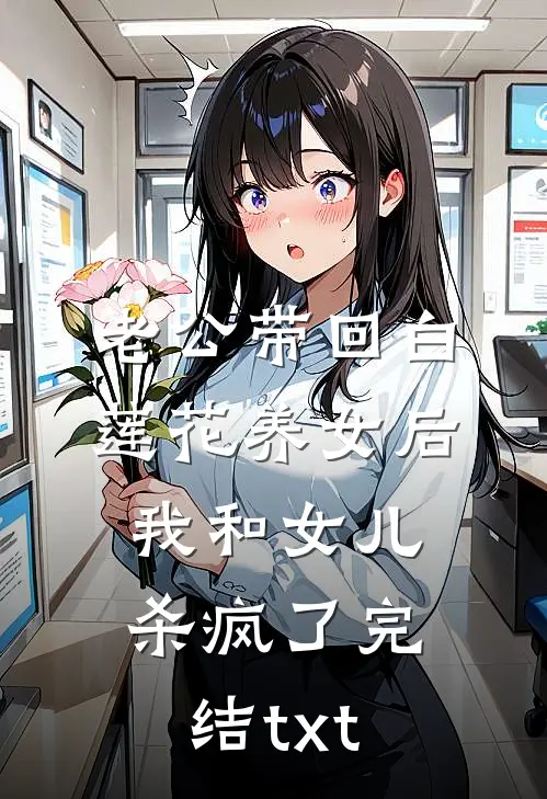 老公带回白莲花养女后，我和女儿杀疯了完结txt