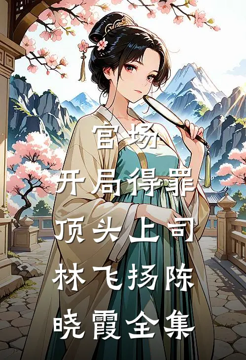 官场：开局得罪顶头上司林飞扬陈晓霞 全集