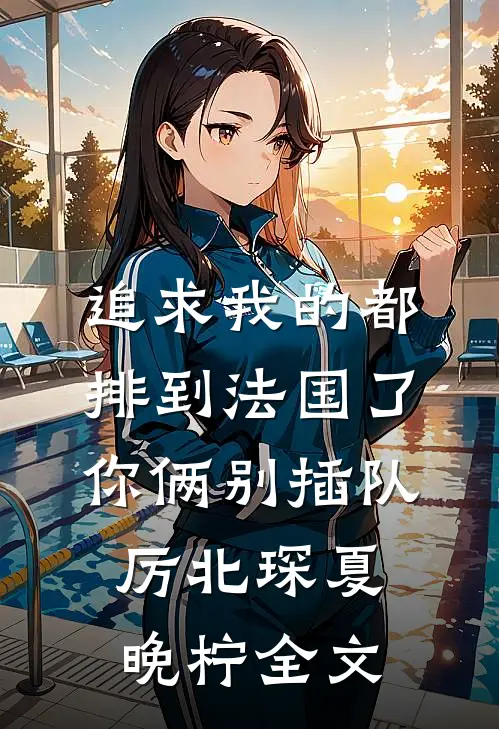 追求我的都排到法国了，你俩别插队厉北琛夏晚柠全文