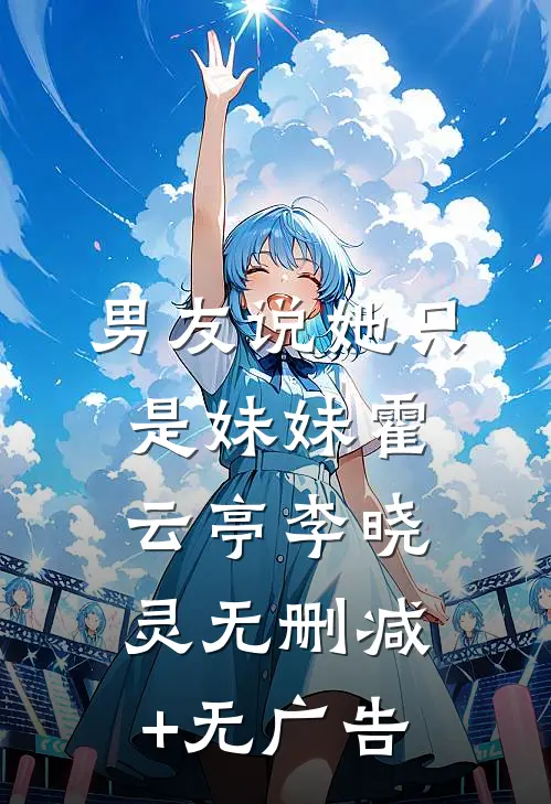男友说她只是妹妹霍云亭李晓灵无删减+无广告