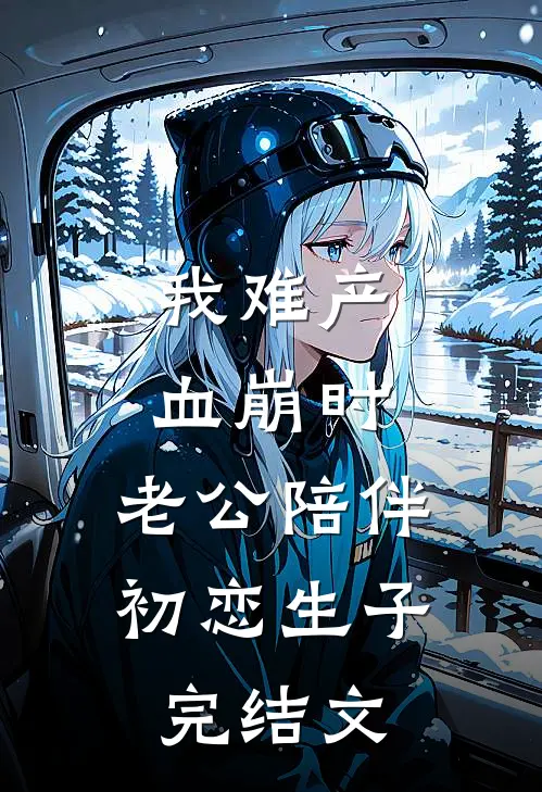 我难产血崩时，老公陪伴初恋生子完结文