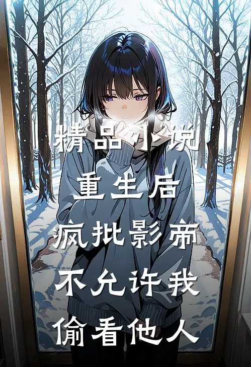 精品小说重生后，疯批影帝不允许我偷看他人
