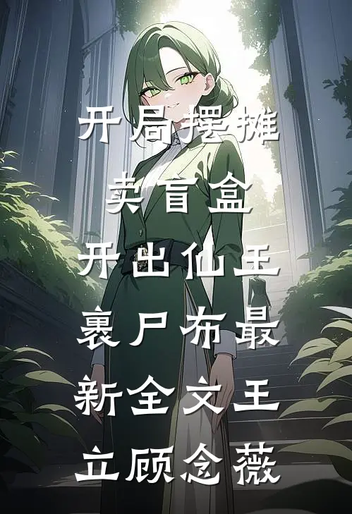 开局摆摊卖盲盒，开出仙王裹尸布最新全文王立顾念薇