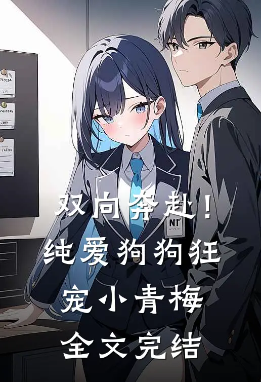 双向奔赴！纯爱狗狗狂宠小青梅全文完结