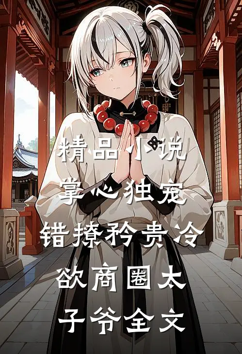 精品小说掌心独宠:错撩矜贵冷欲商圈太子爷全文