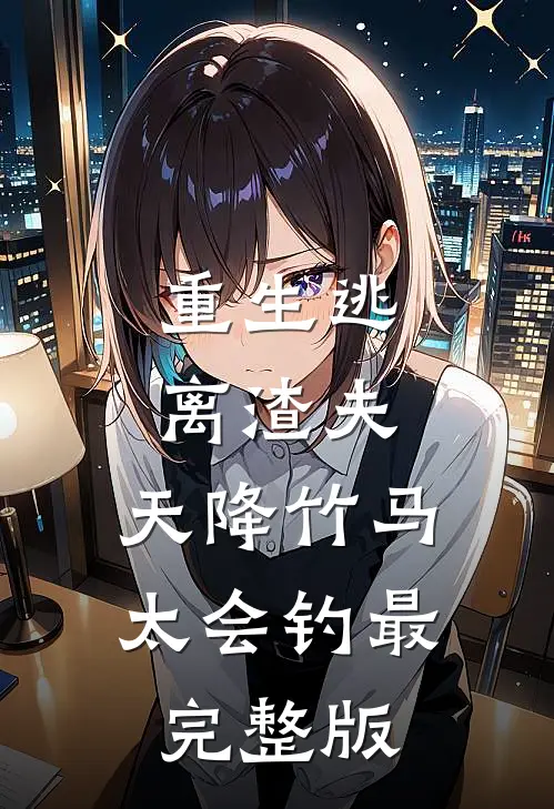 重生逃离渣夫，天降竹马太会钓最完整版