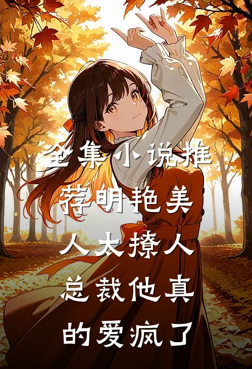 全集小说推荐明艳美人太撩人，总裁他真的爱疯了