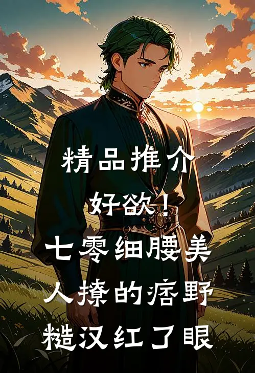 精品推介好欲！七零细腰美人，撩的痞野糙汉红了眼