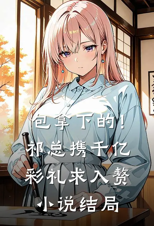 包拿下的！祁总携千亿彩礼求入赘小说结局