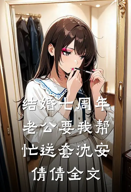 结婚七周年，老公要我帮忙送套沈安倩倩全文