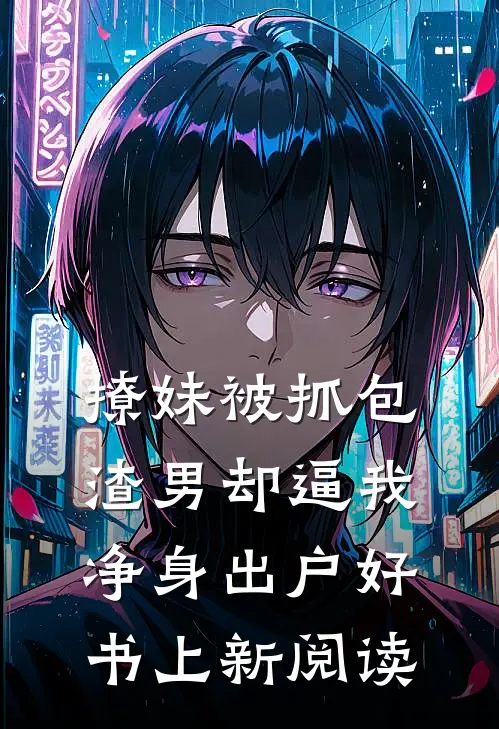 撩妹被抓包渣男却逼我净身出户好书上新阅读