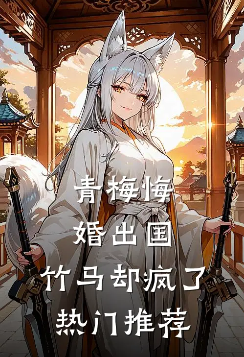 青梅悔婚出国，竹马却疯了热门推荐