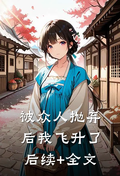 被众人抛弃后我飞升了后续+全文