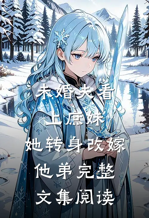 未婚夫看上庶妹，她转身改嫁他弟完整文集阅读