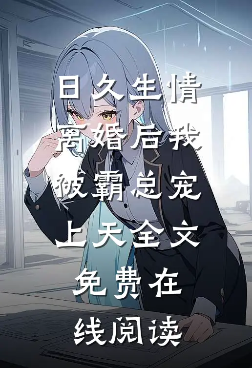 日久生情：离婚后我被霸总宠上天全文免费在线阅读