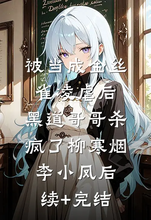 被当成金丝雀凌虐后，黑道哥哥杀疯了柳寒烟李小凤后续+完结