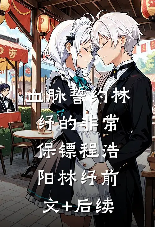 血脉誓约-林纾的非常保镖程浩阳林纾前文+后续