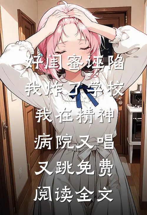 好闺蜜诬陷我炸了学校，我在精神病院又唱又跳免费阅读全文