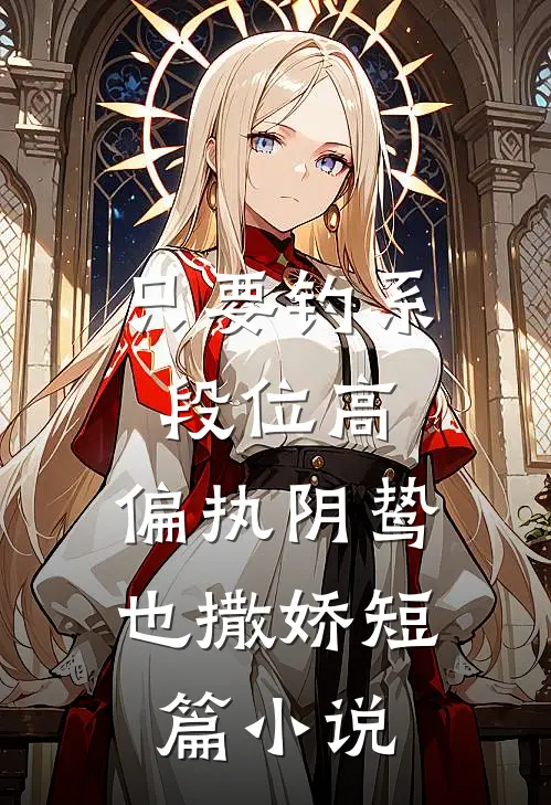 只要钓系段位高，偏执阴鸷也撒娇短篇小说