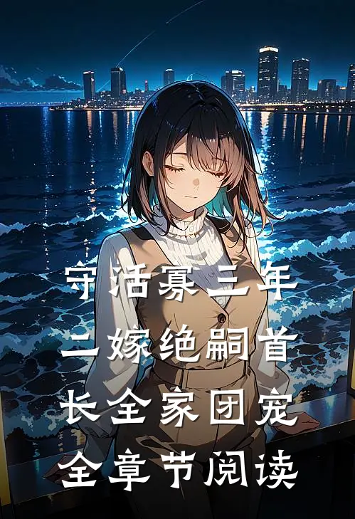 守活寡三年，二嫁绝嗣首长全家团宠全章节阅读