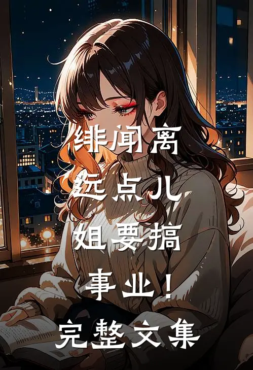 绯闻离远点儿，姐要搞事业！完整文集