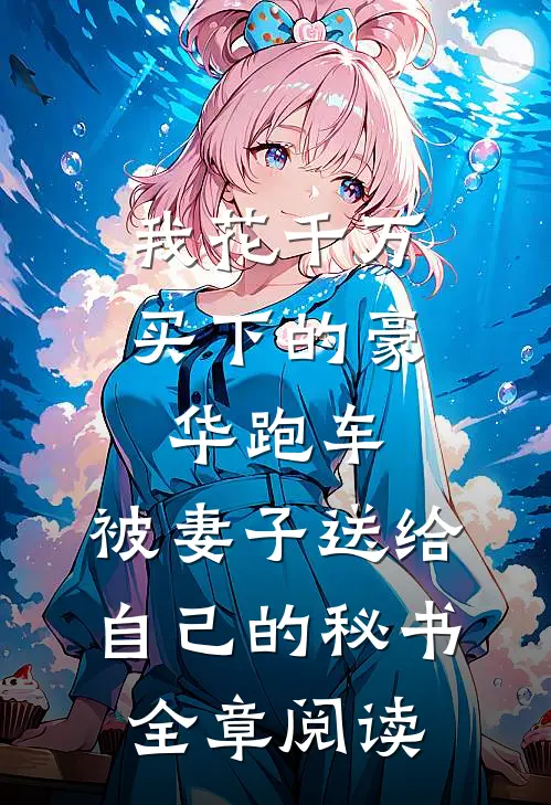 我花千万买下的豪华跑车，被妻子送给自己的秘书全章阅读