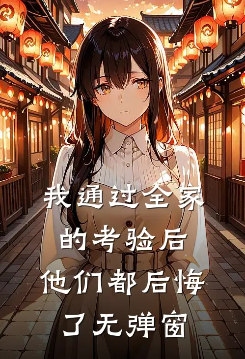 我通过全家的考验后,他们都后悔了无弹窗