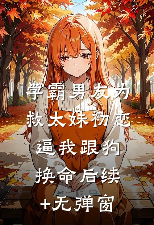 学霸男友为救太妹初恋，逼我跟狗换命后续+无弹窗