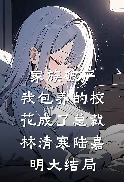家族破产，我包养的校花成了总裁林清寒陆嘉明大结局