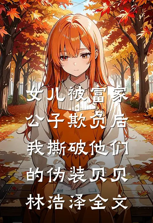 女儿被富家公子欺负后，我撕破他们的伪装贝贝林浩泽全文