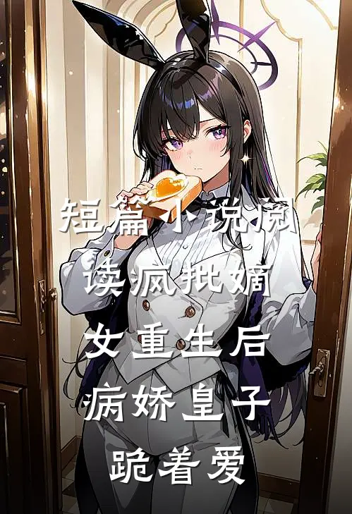 短篇小说阅读疯批嫡女重生后，病娇皇子跪着爱