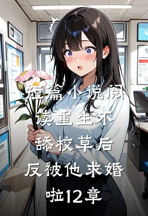 短篇小说阅读重生不舔校草后,反被他求婚啦12章