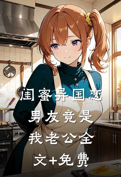 闺蜜异国恋男友竟是我老公全文+免费