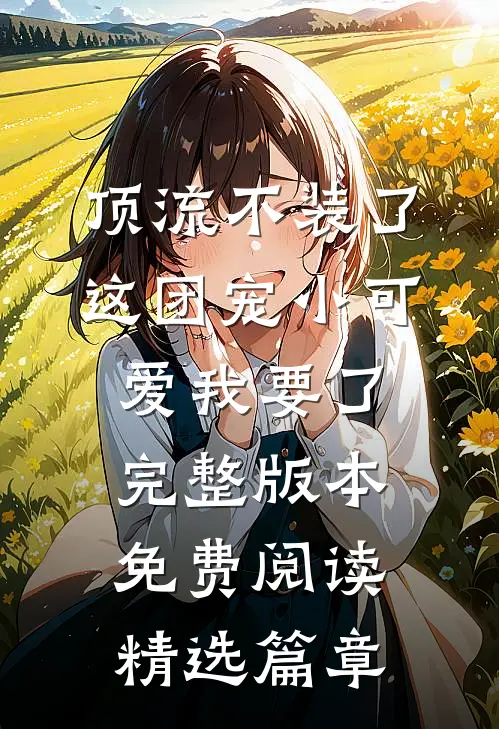 顶流不装了,这团宠小可爱我要了完整版本免费阅读精选篇章