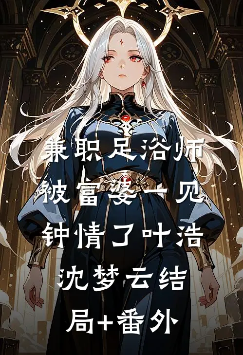 兼职足浴师，被富婆一见钟情了叶浩沈梦云结局+番外